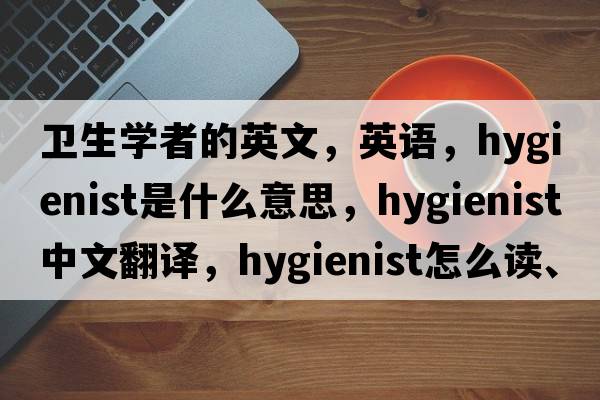 衛生學(xué)者的英文，英語(yǔ)，hygienist是什么意思，hygienist中文翻譯，hygienist怎么讀、發(fā)音、用法及例句