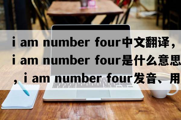 i am number four中文翻譯，i am number four是什么意思，i am number four發(fā)音、用法及例句