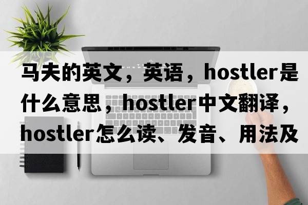 馬夫的英文，英語(yǔ)，hostler是什么意思，hostler中文翻譯，hostler怎么讀、發(fā)音、用法及例句