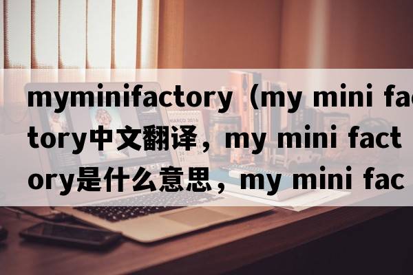 myminifactory（my mini factory中文翻譯，my mini factory是什么意思，my mini factory發(fā)音、用法及例句）