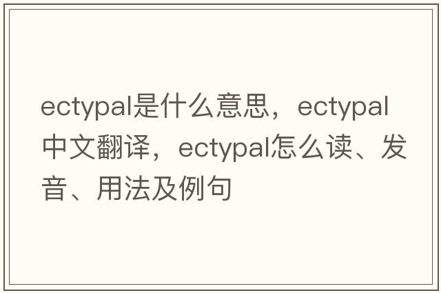 ectypal是什么意思，ectypal中文翻譯，ectypal怎么讀、發(fā)音、用法及例句