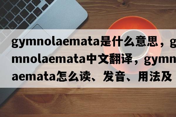 Gymnolaemata是什么意思，Gymnolaemata中文翻譯，Gymnolaemata怎么讀、發(fā)音、用法及例句