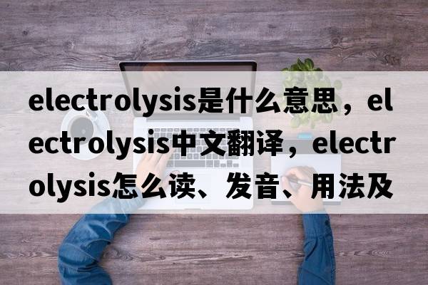 electrolysis是什么意思，electrolysis中文翻譯，electrolysis怎么讀、發(fā)音、用法及例句