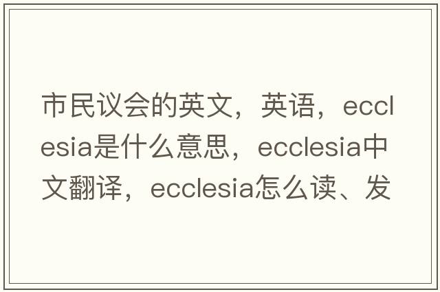 市民議會(huì )的英文，英語(yǔ)，ecclesia是什么意思，ecclesia中文翻譯，ecclesia怎么讀、發(fā)音、用法及例句