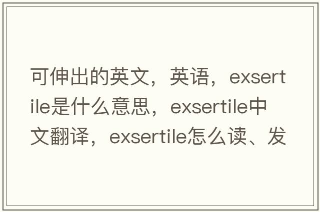 可伸出的英文，英語(yǔ)，exsertile是什么意思，exsertile中文翻譯，exsertile怎么讀、發(fā)音、用法及例句