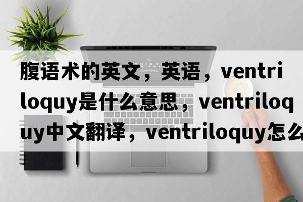 腹語(yǔ)術(shù)的英文，英語(yǔ)，ventriloquy是什么意思，ventriloquy中文翻譯，ventriloquy怎么讀、發(fā)音、用法及例句