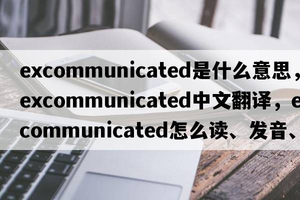 excommunicated是什么意思，excommunicated中文翻譯，excommunicated怎么讀、發(fā)音、用法及例句
