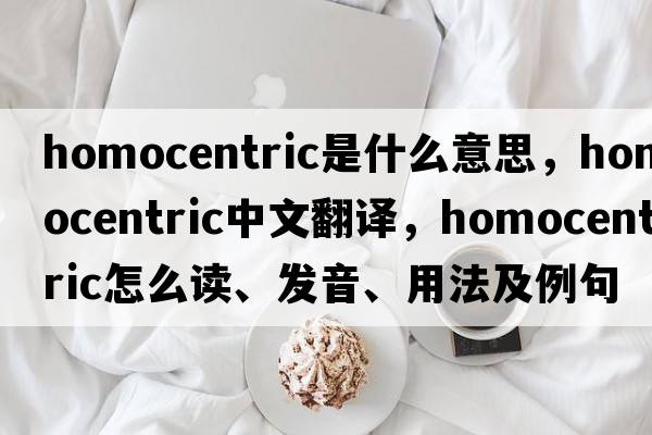 homocentric是什么意思，homocentric中文翻譯，homocentric怎么讀、發(fā)音、用法及例句