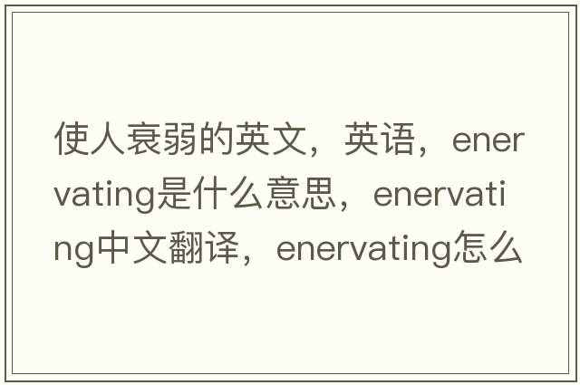 使人衰弱的英文，英語(yǔ)，enervating是什么意思，enervating中文翻譯，enervating怎么讀、發(fā)音、用法及例句