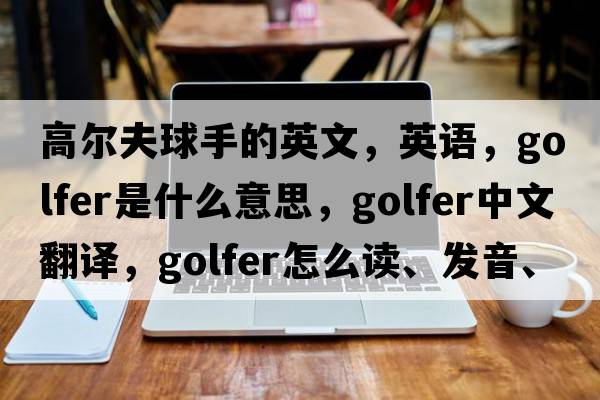 高爾夫球手的英文，英語(yǔ)，golfer是什么意思，golfer中文翻譯，golfer怎么讀、發(fā)音、用法及例句