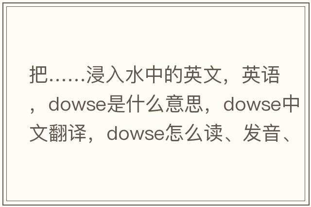 把……浸入水中的英文，英語(yǔ)，dowse是什么意思，dowse中文翻譯，dowse怎么讀、發(fā)音、用法及例句
