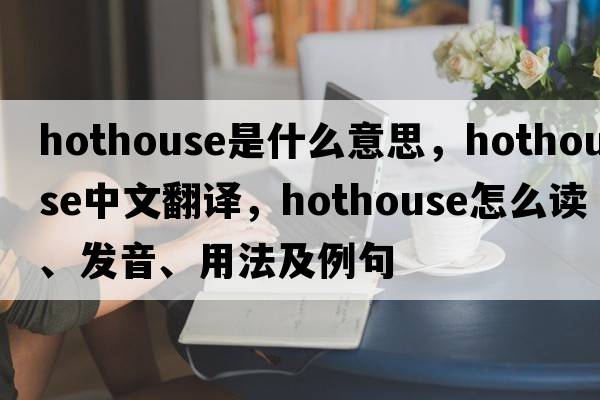 hothouse是什么意思，hothouse中文翻譯，hothouse怎么讀、發(fā)音、用法及例句