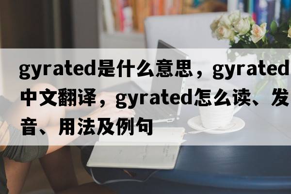gyrated是什么意思，gyrated中文翻譯，gyrated怎么讀、發(fā)音、用法及例句