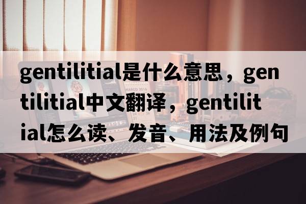 gentilitial是什么意思，gentilitial中文翻譯，gentilitial怎么讀、發(fā)音、用法及例句