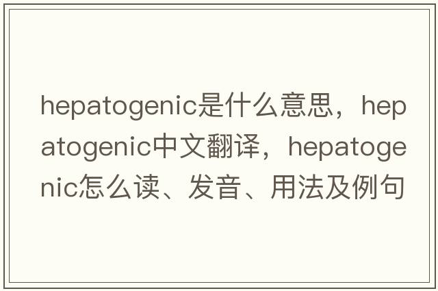hepatogenic是什么意思，hepatogenic中文翻譯，hepatogenic怎么讀、發(fā)音、用法及例句