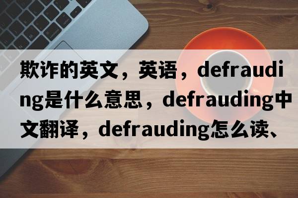 欺詐的英文，英語(yǔ)，defrauding是什么意思，defrauding中文翻譯，defrauding怎么讀、發(fā)音、用法及例句