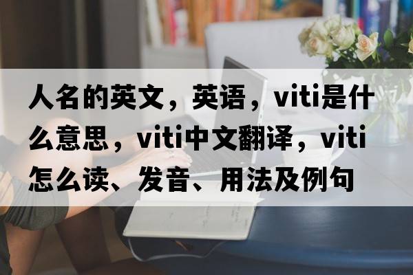 人名的英文，英語(yǔ)，viti是什么意思，viti中文翻譯，viti怎么讀、發(fā)音、用法及例句