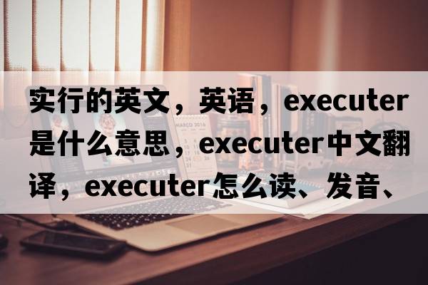 實(shí)行的英文，英語(yǔ)，executer是什么意思，executer中文翻譯，executer怎么讀、發(fā)音、用法及例句