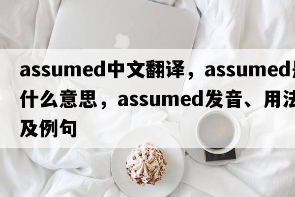 assumed中文翻譯，assumed是什么意思，assumed發(fā)音、用法及例句