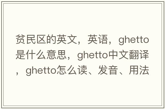 貧民區的英文，英語(yǔ)，ghetto是什么意思，ghetto中文翻譯，ghetto怎么讀、發(fā)音、用法及例句
