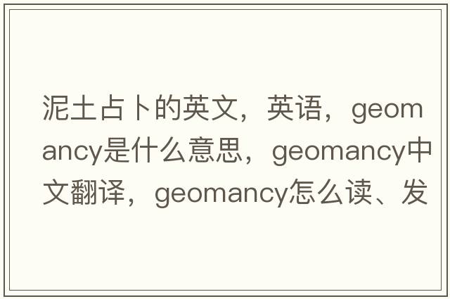 泥土占卜的英文，英語(yǔ)，geomancy是什么意思，geomancy中文翻譯，geomancy怎么讀、發(fā)音、用法及例句