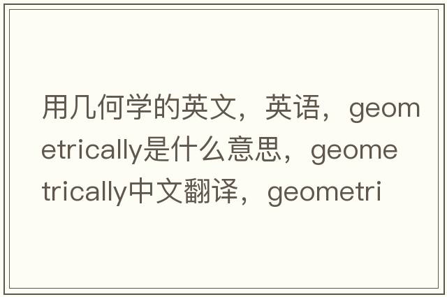 用幾何學(xué)的英文，英語(yǔ)，geometrically是什么意思，geometrically中文翻譯，geometrically怎么讀、發(fā)音、用法及例句