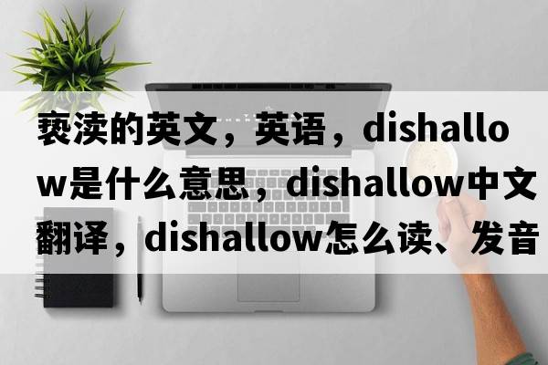 褻瀆的英文，英語(yǔ)，dishallow是什么意思，dishallow中文翻譯，dishallow怎么讀、發(fā)音、用法及例句