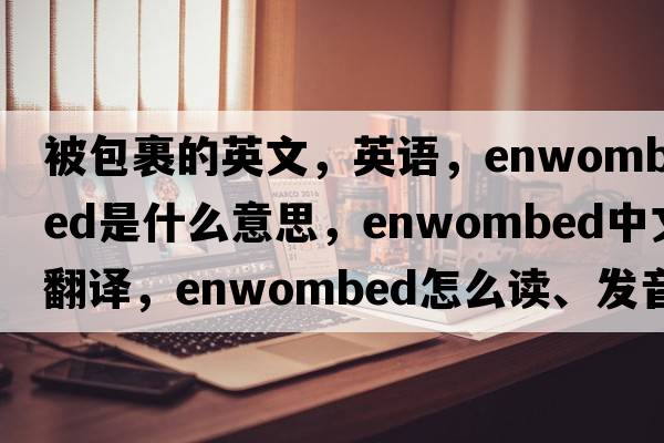 被包裹的英文，英語(yǔ)，enwombed是什么意思，enwombed中文翻譯，enwombed怎么讀、發(fā)音、用法及例句