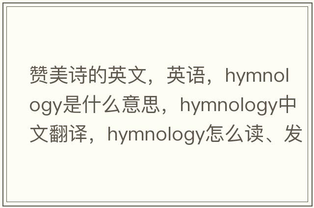 贊美詩(shī)的英文，英語(yǔ)，hymnology是什么意思，hymnology中文翻譯，hymnology怎么讀、發(fā)音、用法及例句