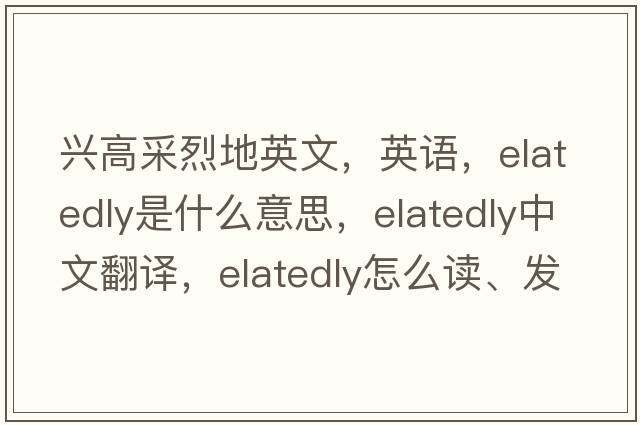 興高采烈地英文，英語(yǔ)，elatedly是什么意思，elatedly中文翻譯，elatedly怎么讀、發(fā)音、用法及例句