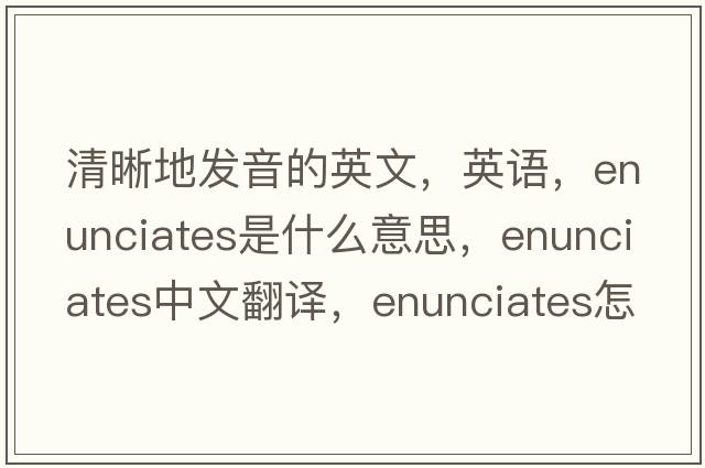 清晰地發(fā)音的英文，英語(yǔ)，enunciates是什么意思，enunciates中文翻譯，enunciates怎么讀、發(fā)音、用法及例句
