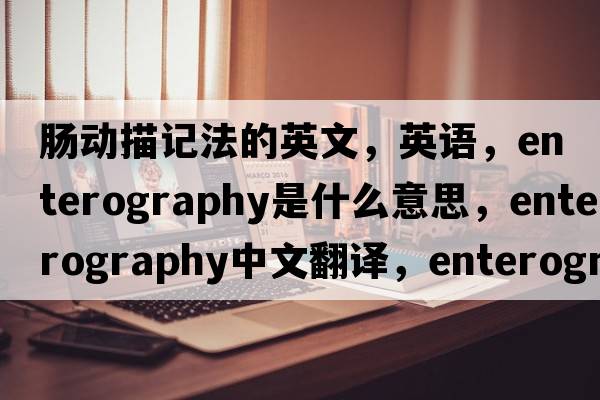 腸動(dòng)描記法的英文，英語(yǔ)，enterography是什么意思，enterography中文翻譯，enterography怎么讀、發(fā)音、用法及例句