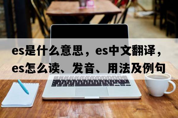 es是什么意思，es中文翻譯，es怎么讀、發(fā)音、用法及例句