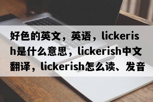 好色的英文，英語(yǔ)，lickerish是什么意思，lickerish中文翻譯，lickerish怎么讀、發(fā)音、用法及例句