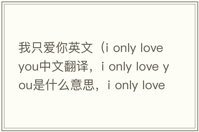 我只愛(ài)你英文（i only love you中文翻譯，i only love you是什么意思，i only love you發(fā)音、用法及例句）