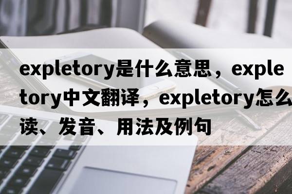 expletory是什么意思，expletory中文翻譯，expletory怎么讀、發(fā)音、用法及例句