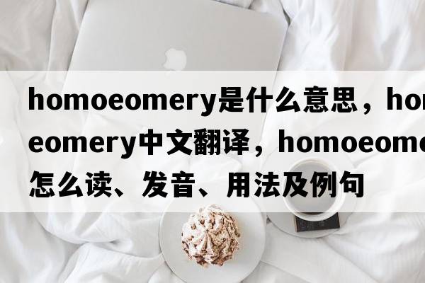 homoeomery是什么意思，homoeomery中文翻譯，homoeomery怎么讀、發(fā)音、用法及例句
