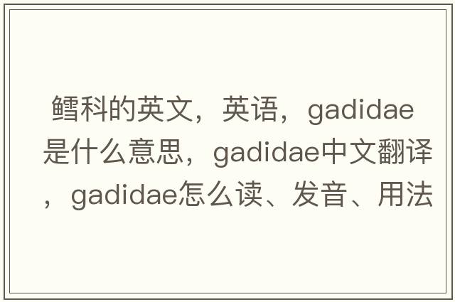  鱈科的英文，英語(yǔ)，Gadidae是什么意思，Gadidae中文翻譯，Gadidae怎么讀、發(fā)音、用法及例句