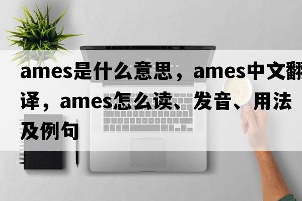 AMES是什么意思，AMES中文翻譯，AMES怎么讀、發(fā)音、用法及例句