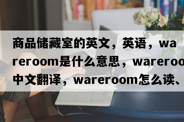 商品儲藏室的英文，英語(yǔ)，wareroom是什么意思，wareroom中文翻譯，wareroom怎么讀、發(fā)音、用法及例句