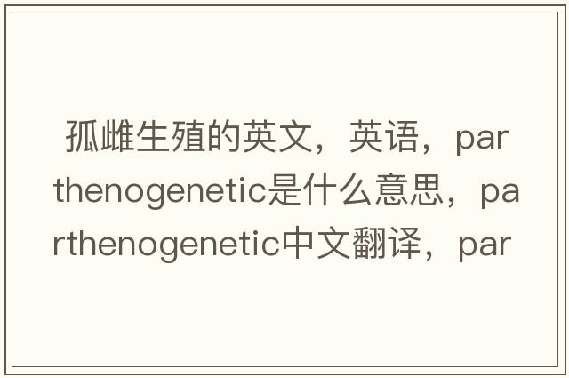  孤雌生殖的英文，英語(yǔ)，parthenogenetic是什么意思，parthenogenetic中文翻譯，parthenogenetic怎么讀、發(fā)音、用法及例句