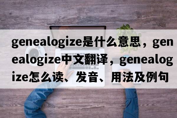 genealogize是什么意思，genealogize中文翻譯，genealogize怎么讀、發(fā)音、用法及例句