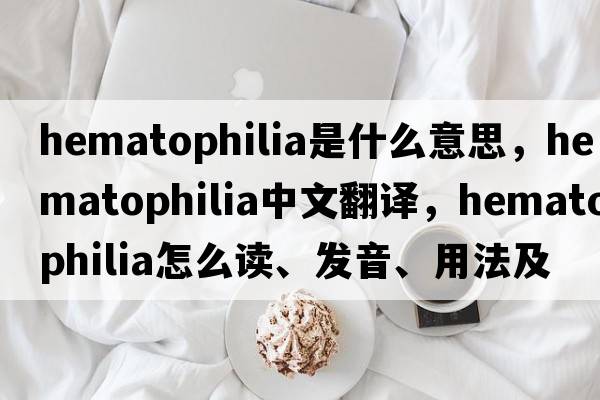 hematophilia是什么意思，hematophilia中文翻譯，hematophilia怎么讀、發(fā)音、用法及例句