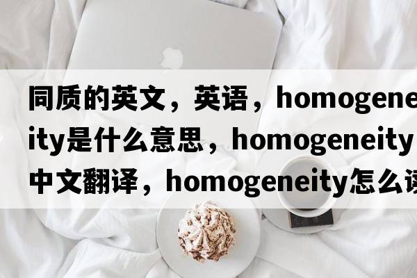 同質(zhì)的英文，英語(yǔ)，homogeneity是什么意思，homogeneity中文翻譯，homogeneity怎么讀、發(fā)音、用法及例句