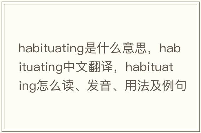 habituating是什么意思，habituating中文翻譯，habituating怎么讀、發(fā)音、用法及例句