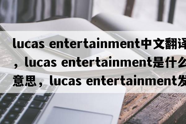 lucas entertainment中文翻譯，lucas entertainment是什么意思，lucas entertainment發(fā)音、用法及例句