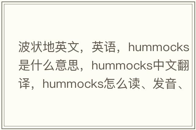 波狀地英文，英語(yǔ)，hummocks是什么意思，hummocks中文翻譯，hummocks怎么讀、發(fā)音、用法及例句