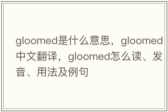 gloomed是什么意思，gloomed中文翻譯，gloomed怎么讀、發(fā)音、用法及例句