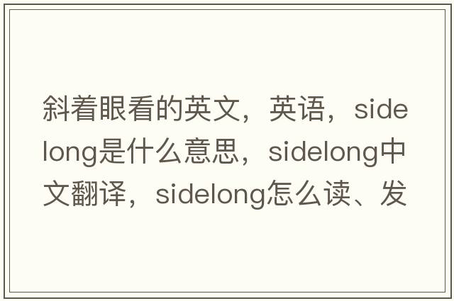斜著(zhù)眼看的英文，英語(yǔ)，sidelong是什么意思，sidelong中文翻譯，sidelong怎么讀、發(fā)音、用法及例句