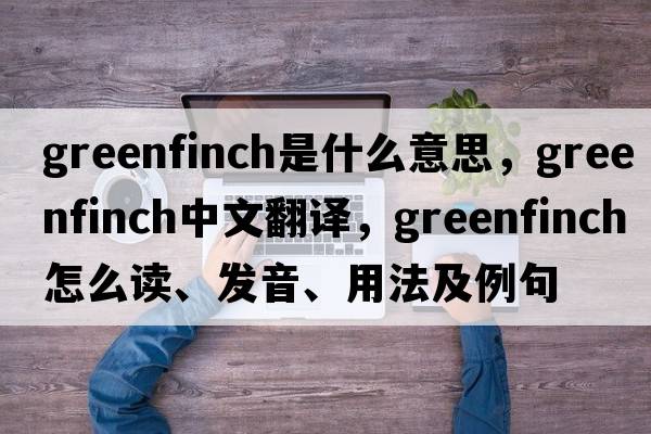 greenfinch是什么意思，greenfinch中文翻譯，greenfinch怎么讀、發(fā)音、用法及例句